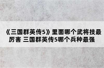 《三国群英传5》里面哪个武将技最厉害 三国群英传5哪个兵种最强